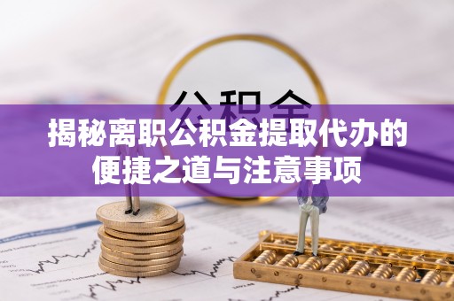 新社揭秘离职公积金提取代办的便捷之道与注意事项