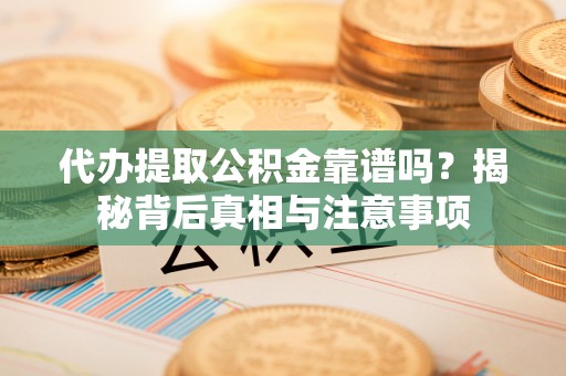 新社代办提取公积金靠谱吗？揭秘背后真相与注意事项