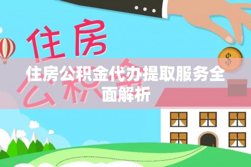 新社住房公积金代办提取服务全面解析