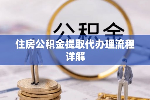 新社住房公积金提取代办理流程详解
