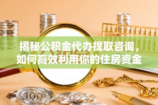 新社揭秘公积金代办提取咨询，如何高效利用你的住房资金