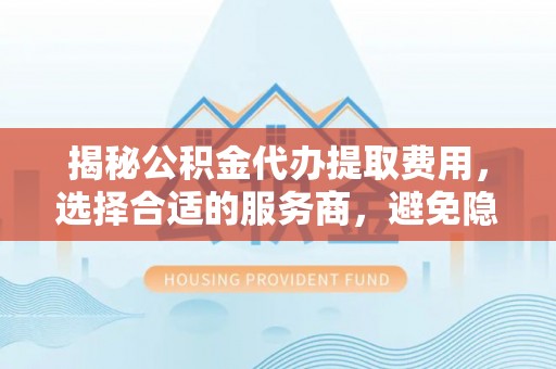 新社揭秘公积金代办提取费用，选择合适的服务商，避免隐性收费