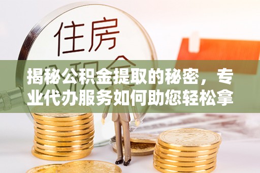 新社揭秘公积金提取的秘密，专业代办服务如何助您轻松拿钱