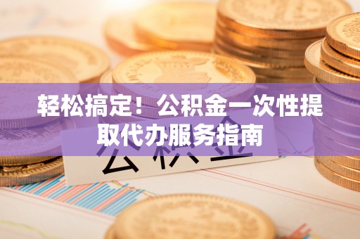 新社轻松搞定！公积金一次性提取代办服务指南