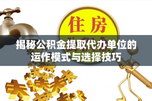 新社揭秘公积金提取代办单位的运作模式与选择技巧
