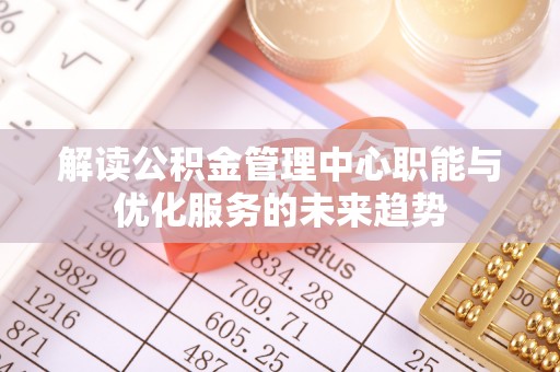 新社解读公积金管理中心职能与优化服务的未来趋势