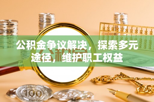 新社公积金争议解决，探索多元途径，维护职工权益