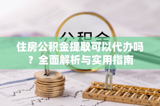 新社住房公积金提取可以代办吗？全面解析与实用指南