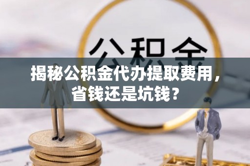 新社揭秘公积金代办提取费用，省钱还是坑钱？