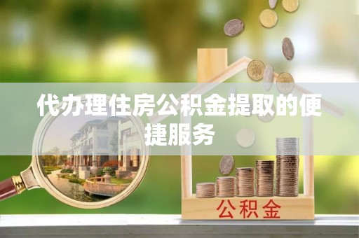 新社代办理住房公积金提取的便捷服务