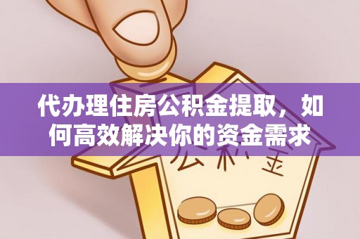 新社代办理住房公积金提取，如何高效解决你的资金需求
