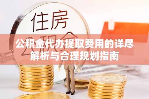 新社公积金代办提取费用的详尽解析与合理规划指南