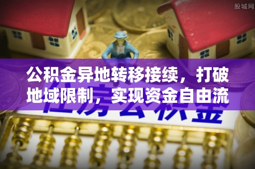 新社公积金异地转移接续，打破地域限制，实现资金自由流动