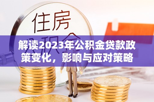 新社解读2023年公积金贷款政策变化，影响与应对策略