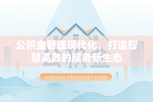 新社公积金管理现代化，打造智慧高效的服务新生态