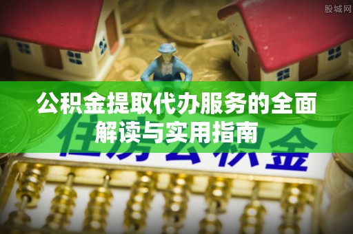 新社公积金提取代办服务的全面解读与实用指南