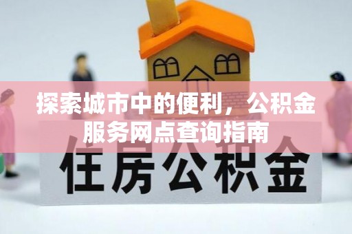 新社探索城市中的便利，公积金服务网点查询指南