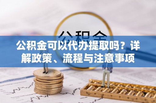 新社公积金可以代办提取吗？详解政策、流程与注意事项