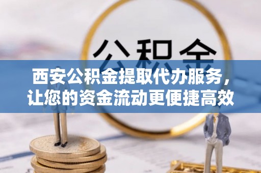 新社西安公积金提取代办服务，让您的资金流动更便捷高效