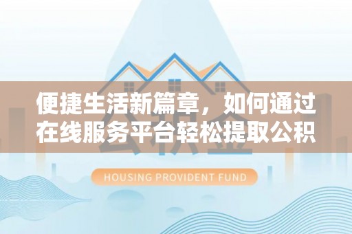 新社便捷生活新篇章，如何通过在线服务平台轻松提取公积金