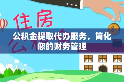新社公积金提取代办服务，简化您的财务管理