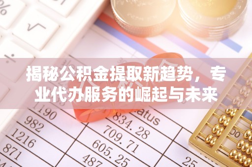 新社揭秘公积金提取新趋势，专业代办服务的崛起与未来
