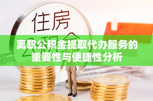 新社离职公积金提取代办服务的重要性与便捷性分析