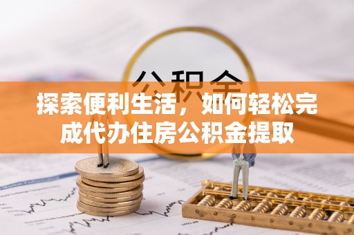 新社探索便利生活，如何轻松完成代办住房公积金提取