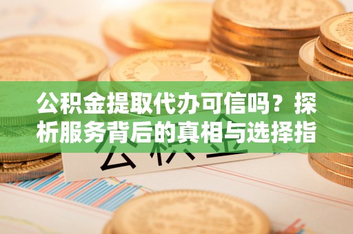 新社公积金提取代办可信吗？探析服务背后的真相与选择指南