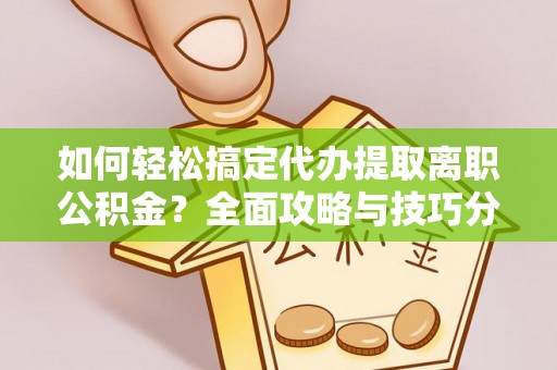 新社如何轻松搞定代办提取离职公积金？全面攻略与技巧分享