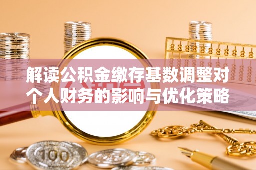 新社解读公积金缴存基数调整对个人财务的影响与优化策略