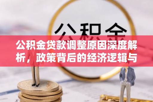 新社公积金贷款调整原因深度解析，政策背后的经济逻辑与民生影响