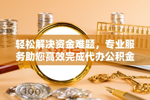 新社轻松解决资金难题，专业服务助您高效完成代办公积金提取