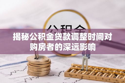新社揭秘公积金贷款调整时间对购房者的深远影响