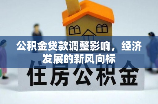 新社公积金贷款调整影响，经济发展的新风向标