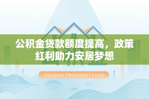新社公积金贷款额度提高，政策红利助力安居梦想