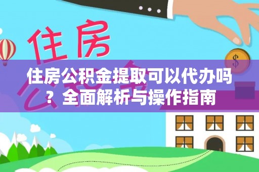 新社住房公积金提取可以代办吗？全面解析与操作指南