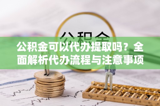 新社公积金可以代办提取吗？全面解析代办流程与注意事项