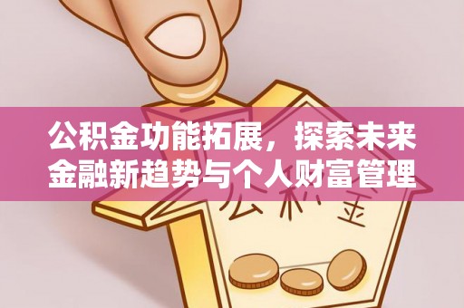 新社公积金功能拓展，探索未来金融新趋势与个人财富管理的革新之道
