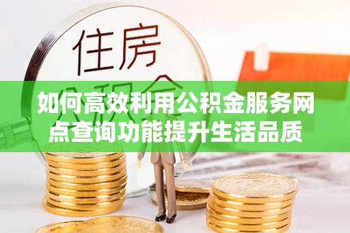 新社如何高效利用公积金服务网点查询功能提升生活品质
