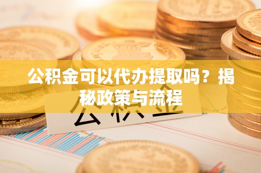 新社公积金可以代办提取吗？揭秘政策与流程