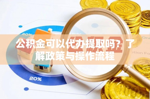 新社公积金可以代办提取吗？了解政策与操作流程