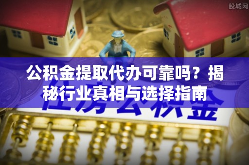新社公积金提取代办可靠吗？揭秘行业真相与选择指南