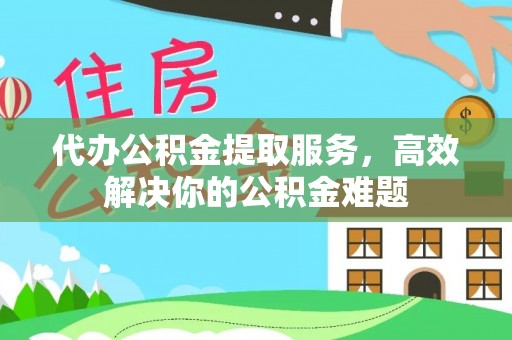 新社代办公积金提取服务，高效解决你的公积金难题