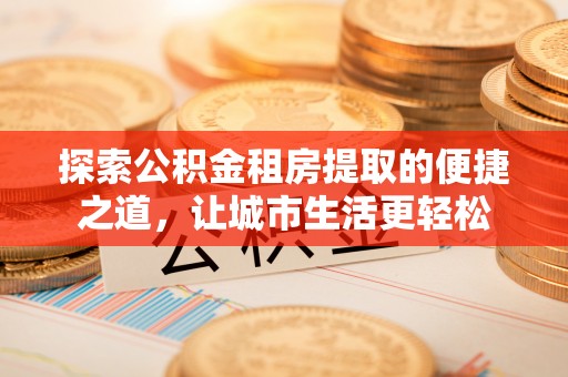 新社探索公积金租房提取的便捷之道，让城市生活更轻松