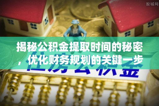 新社揭秘公积金提取时间的秘密，优化财务规划的关键一步