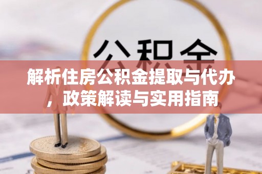 新社解析住房公积金提取与代办，政策解读与实用指南