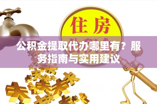 新社公积金提取代办哪里有？服务指南与实用建议