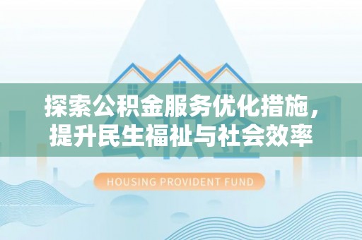 新社探索公积金服务优化措施，提升民生福祉与社会效率