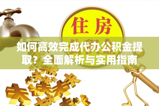 新社如何高效完成代办公积金提取？全面解析与实用指南